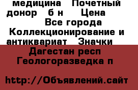 1) медицина : Почетный донор ( б/н ) › Цена ­ 2 100 - Все города Коллекционирование и антиквариат » Значки   . Дагестан респ.,Геологоразведка п.